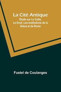 La Cité Antique; Étude sur Le Culte, Le Droit, Les Institutions de la Grèce et de Rome La Cité Antique; Étude sur Le Culte, Le Droit, Les Institutions de la Grèce et de Rome