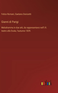 Gianni di Parigi : Melodramma in due atti, da rappresentarsi nell'I.R. teatro alla Scala, l'autunno 1839. Gianni di Parigi : Melodramma in due atti, da rappresentarsi nell'I.R. teatro alla Scala, l'autunno 1839.