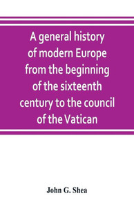 A General History of Modern Europe from the Beginning of the Sixteenth Century to the Council of the Vatican