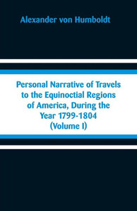 Personal Narrative of Travels to the Equinoctial Regions of America, During the Year 1799-1804 Personal Narrative of Travels to the Equinoctial Regions of America, During the Year 1799-1804