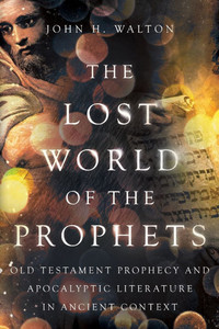 The Lost World of the Prophets : Old Testament Prophecy and Apocalyptic Literature in Ancient Contexts