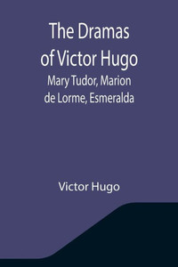 The Dramas of Victor Hugo: Mary Tudor, Marion de Lorme, Esmeralda
