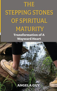 The Stepping Stones of Spiritual Maturity : Transformation of a Wayward Heart The Stepping Stones of Spiritual Maturity : Transformation of a Wayward Heart