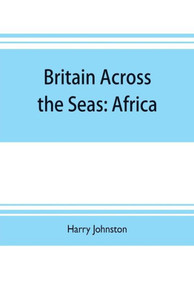Britain Across the Seas : Africa; a History and Description of the British Empire in Africa Britain Across the Seas : Africa; a History and Description of the British Empire in Africa
