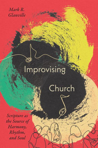 Improvising Church : Scripture as the Source of Harmony, Rhythm, and Soul