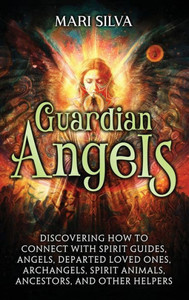 Guardian Angels : Discovering How to Connect with Spirit Guides, Angels, Departed Loved Ones, Archangels, Spirit Animals, Ancestors, and Other Helpers