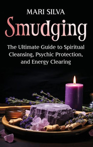 Smudging : The Ultimate Guide to Spiritual Cleansing, Psychic Protection, and Energy Clearing