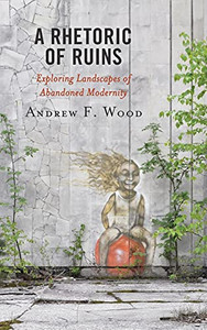 A Rhetoric Of Ruins: Exploring Landscapes Of Abandoned Modernity (Lexington Studies In Contemporary Rhetoric) A Rhetoric Of Ruins: Exploring Landscapes Of Abandoned Modernity (Lexington Studies In Contemporary Rhetoric)