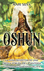 Oshun : La guía definitiva de una orisha yoruba, de la santería y divinidad femenina del ifá