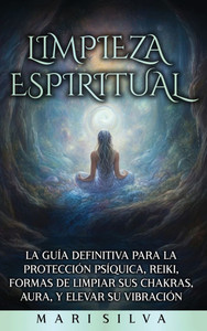 Limpieza espiritual : La guía definitiva para la protección psíquica, reiki, formas de limpiar sus chakras, aura, y elevar su vibración