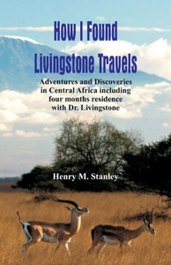 How I Found Livingstone : Travels, Adventures and Discoveries in Central Africa Including Four Months Residence with Dr. Livingstone
