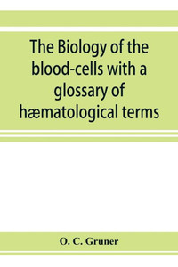 The Biology of the Blood-cells with a Glossary of Hæmatological Terms: for the Use of Practitioners of Medicine The Biology of the Blood-cells with a Glossary of Hæmatological Terms: for the Use of Practitioners of Medicine