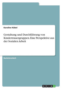 Gestaltung und Durchführung von Kindertrauergruppen. Eine Perspektive aus der Sozialen Arbeit Gestaltung und Durchführung von Kindertrauergruppen. Eine Perspektive aus der Sozialen Arbeit