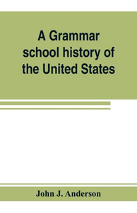 A Grammar School History of the United States: to which are Added the Constitution of the United States with Questions and Explanations: the Declarati