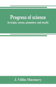 Progress of Science; Its Origin, Course, Promoters, and Results