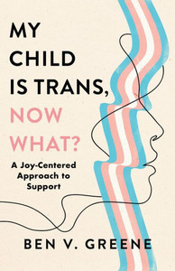 My Child Is Trans, Now What? : A Compassionate Guide to Creating a Joyful Life for Transgender, Nonbinary, and Gender Expansive Youth My Child Is Trans, Now What? : A Compassionate Guide to Creating a Joyful Life for Transgender, Nonbinary, and Gender Expansive Youth