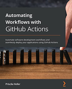 Automating Workflows With Github Actions: Automate Software Development Workflows And Seamlessly Deploy Your Applications Using Github Actions Automating Workflows With Github Actions: Automate Software Development Workflows And Seamlessly Deploy Your Applications Using Github Actions