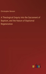 A Theological Enquiry Into the Sacrament of Baptism, and the Nature of Baptismal Regeneration