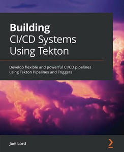 Building Ci/Cd Systems Using Tekton: Develop Flexible And Powerful Ci/Cd Pipelines Using Tekton Pipelines And Triggers Building Ci/Cd Systems Using Tekton: Develop Flexible And Powerful Ci/Cd Pipelines Using Tekton Pipelines And Triggers