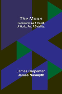 The Moon : Considered as a Planet, a World, and a Satellite.