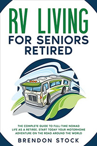 Rv Living For Seniors Retired: The Complete Guide To Full-Time Nomad Life As A Retiree. Start Today Your Motorhome Adventure On The Road Around The World