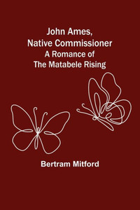 John Ames, Native Commissioner : A Romance of the Matabele Rising John Ames, Native Commissioner : A Romance of the Matabele Rising