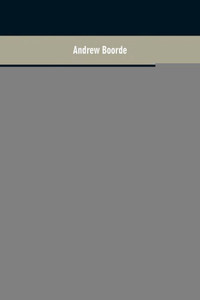 The Fyrst Boke of the Introduction of Knowledge Made by Andrew Borde, of Physycke Doctor. A Compendyous Regyment : Or, A Dyetary of Helth Made in Mountpyllier