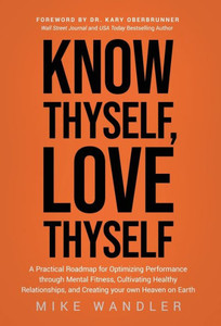 Know Thyself, Love Thyself : A Practical Roadmap for Optimizing Performance Through Mental Fitness, Cultivating Healthy Relationships, and Creating Your Own Heaven on Earth
