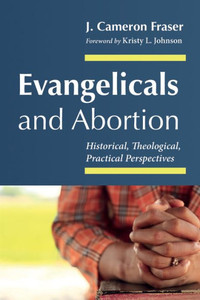 Evangelicals and Abortion : Historical, Theological, Practical Perspectives Evangelicals and Abortion : Historical, Theological, Practical Perspectives