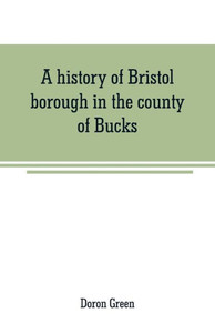 A History of Bristol Borough in the County of Bucks, State of Pennsylvania, Anciently Known as "Buckingham"; Being the Third Oldest Town and Second Chartered Borough in Pennsylvania, from Its Earliest Times to the Present Year 1911