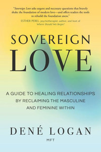 Sovereign Love : A Guide to Healing Relationships by Reclaiming the Masculine and Feminine Within Sovereign Love : A Guide to Healing Relationships by Reclaiming the Masculine and Feminine Within