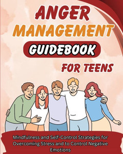 Anger Management Guidebook for Teens : Mindfulness and Self-Control Strategies for Overcoming Stress and Control Negative Emotions Anger Management Guidebook for Teens : Mindfulness and Self-Control Strategies for Overcoming Stress and Control Negative Emotions