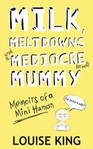 Milk, Meltdowns And A Mediocre Mummy: Memoirs Of A Mini-Human