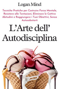 L'Arte dell'Autodisciplina : Tecniche Pratiche per Costruire Forza Mentale, Resistere alle Tentazioni, Eliminare le Cattive Abitudini e Raggiungere i Tuoi Obiettivi, Senza Autosabotarti