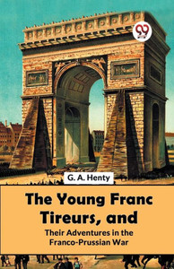 The Young Franc Tireurs, And Their Adventures In The Franco-Prussian War The Young Franc Tireurs, And Their Adventures In The Franco-Prussian War
