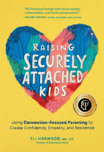 Raising Securely Attached Kids : Using Connection-Focused Parenting to Create Confidence, Empathy, and Resilience