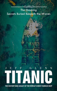 Titanic : The Shocking Secrets Buried Beneath the Waves (The History and Legacy of the World's Most Famous Ship)