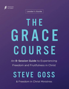 The Grace Course Leader's Guide : An 8-Session Guide to Experiencing Freedom and Fruitfulness in Christ
