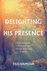 Delighting in His Presence : Daily Invitations to Encounter Jesus through Prayer and Scripture Delighting in His Presence : Daily Invitations to Encounter Jesus through Prayer and Scripture