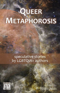 Queer Metaphorosis : Speculative Stories by LGBTQIA+ Authors