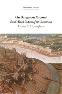 On Dangerous Ground: Freud�s Visual Cultures of the Unconscious (Psychoanalytic Horizons)