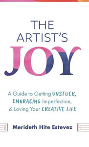 The Artist's Joy : A Guide to Getting Unstuck, Embracing Imperfection, and Loving Your Creative Life The Artist's Joy : A Guide to Getting Unstuck, Embracing Imperfection, and Loving Your Creative Life