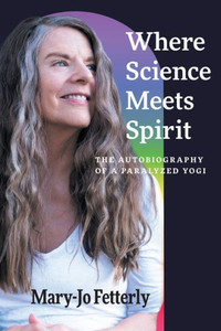Where Science Meets Spirit : The Autobiography of a Paralyzed Yogi