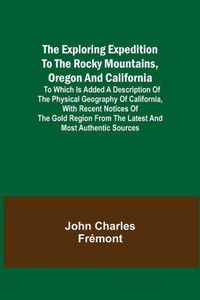 The Exploring Expedition to the Rocky Mountains, Oregon and California; To which is Added a Description of the Physical Geography of California, with