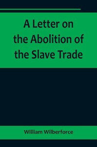 A Letter on the Abolition of the Slave Trade; Addressed to the Freeholders and Other Inhabitants of Yorkshire