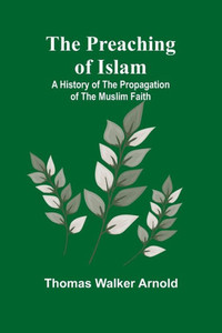The Preaching of Islam : A History of the Propagation of the Muslim Faith The Preaching of Islam : A History of the Propagation of the Muslim Faith