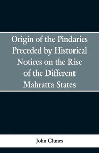 Origin of the Pindaries Preceded by Historical Notices on the Rise of the Defferent Mahratta States. Origin of the Pindaries Preceded by Historical Notices on the Rise of the Defferent Mahratta States.
