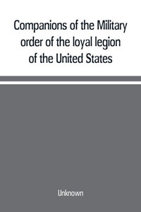 Companions of the Military Order of the Loyal Legion of the United States; an Album Containing Portraits of Members of the Military Order of the Loyal Legion of the United States