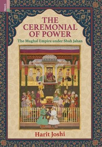 The Ceremonial of Power : The Mughal Empire Under Shah Jahan