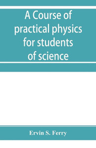 A Course of Practical Physics for Students of Science and Engineering Part I- Fundamental, Measurements and Properties of Matter, Part II- Heat